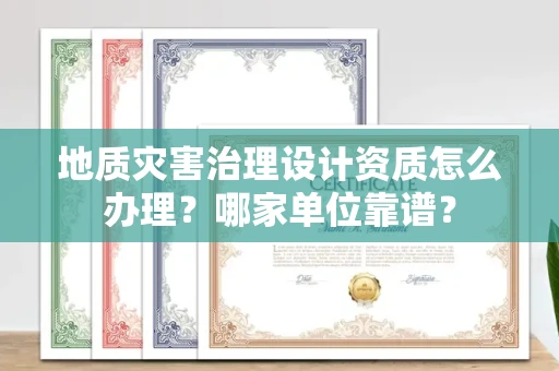 全国地质灾害治理设计资质怎么办理?哪家单位靠谱?