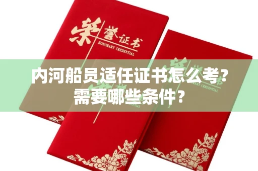 全国内河船员适任证书怎么考?需要哪些条件?