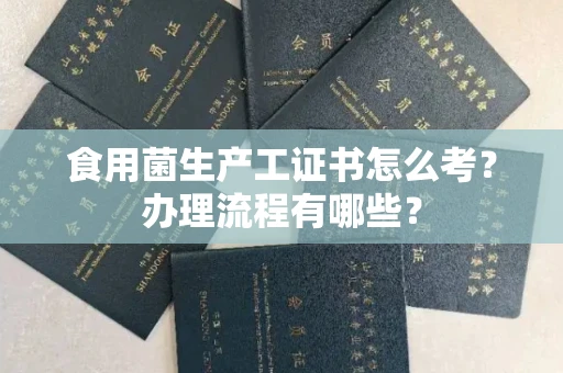全国食用菌生产工证书怎么考?办理流程有哪些?