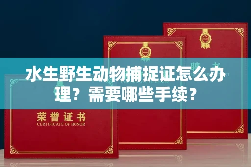 全国水生野生动物捕捉证怎么办理？需要哪些手续？