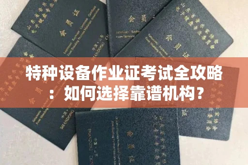 全国特种设备作业证考试全攻略:如何选择靠谱机构?