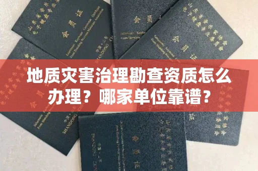 全国地质灾害治理勘查资质怎么办理?哪家单位靠谱?
