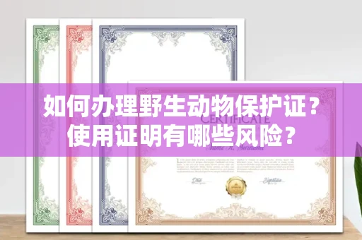 全国如何办理野生动物保护证?使用证明有哪些风险?