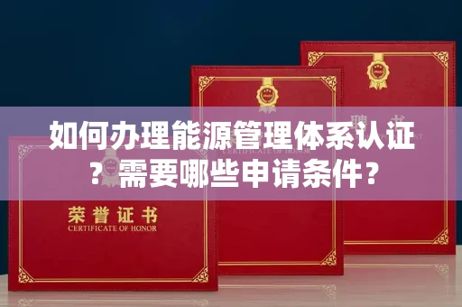 全国如何办理能源管理体系认证?需要哪些申请条件?