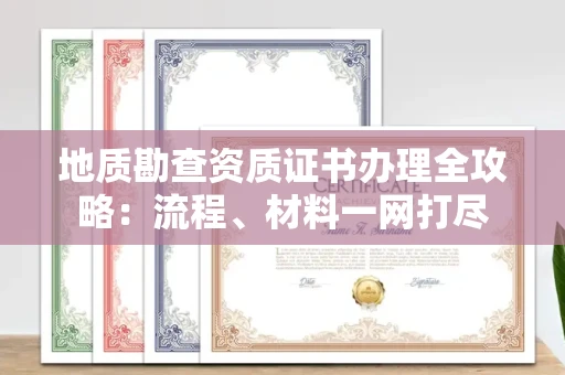 全国地质勘查资质证书办理全攻略:流程、材料一网打尽
