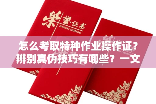 全国怎么考取特种作业操作证?辨别真伪技巧有哪些?一文看懂合法流程!