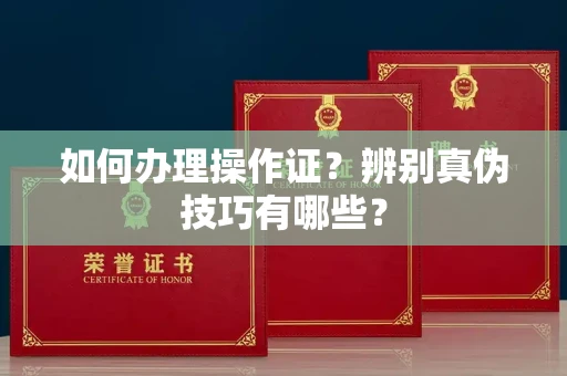 全国如何办理操作证?辨别真伪技巧有哪些?