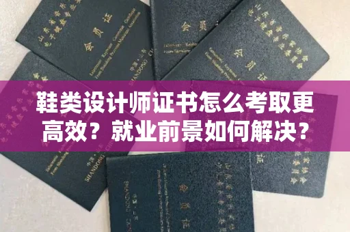 全国鞋类设计师证书怎么考取更高效?就业前景如何解决?