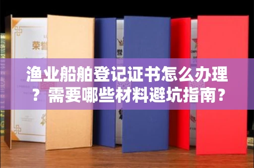全国渔业船舶登记证书怎么办理?需要哪些材料避坑指南?