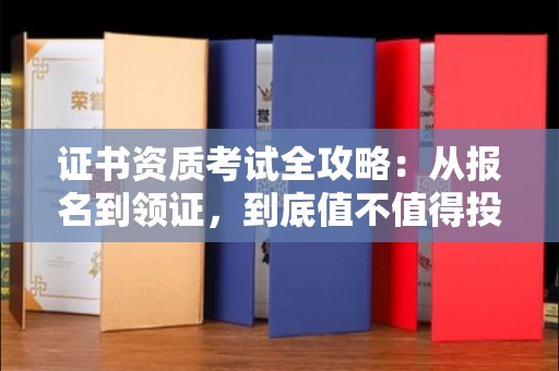 全国证书资质考试全攻略:从报名到领证,到底值不值得投入?
