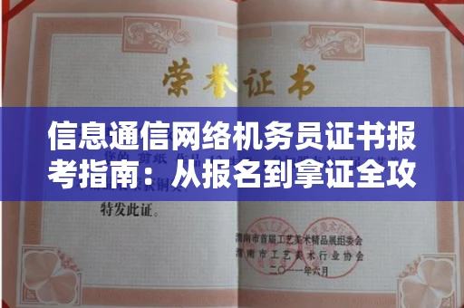 全国信息通信网络机务员证书报考指南:从报名到拿证全攻略