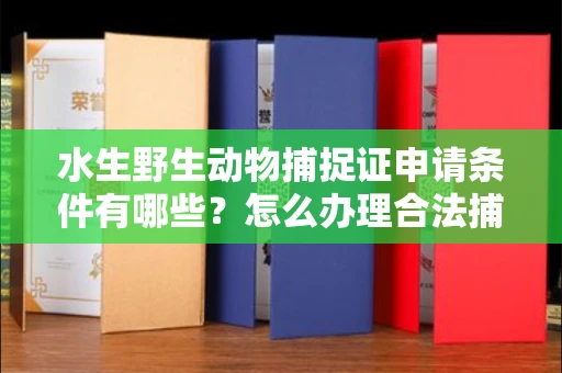 全国水生野生动物捕捉证申请条件有哪些?怎么办理合法捕捉手续?
