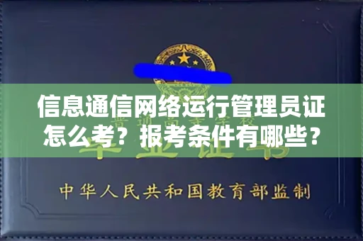 全国信息通信网络运行管理员证怎么考?报考条件有哪些?通关技巧分享