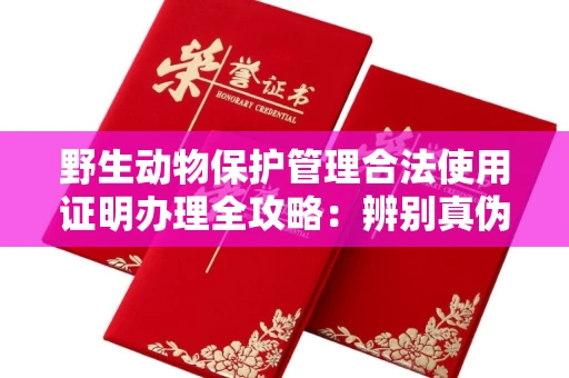 全国野生动物保护管理合法使用证明办理全攻略:辨别真伪的5个实用技巧