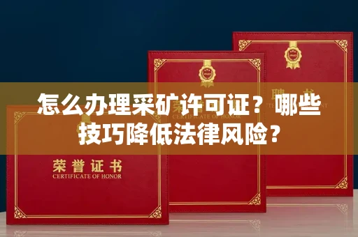 全国怎么办理采矿许可证?哪些技巧降低法律风险?