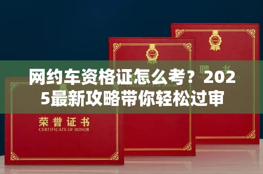 全国网约车资格证怎么考?2025最新攻略带你轻松过审