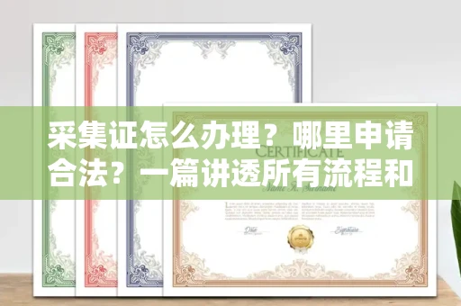 全国采集证怎么办理?哪里申请合法?一篇讲透所有流程和细节