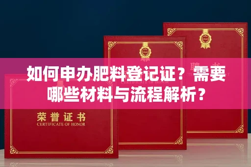 全国如何申办肥料登记证?需要哪些材料与流程解析?