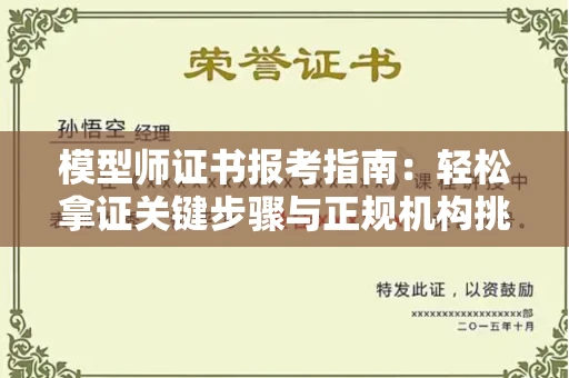 全国模型师证书报考指南:轻松拿证关键步骤与正规机构挑选秘籍