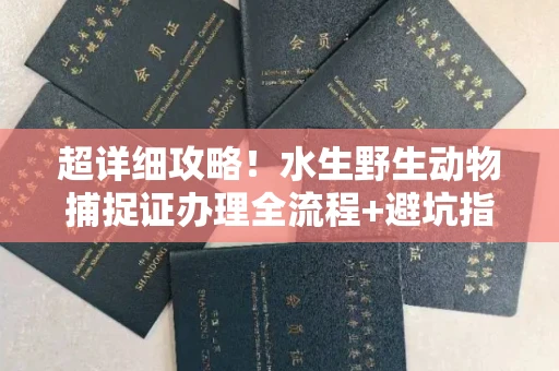全国超详细攻略!水生野生动物捕捉证办理全流程+避坑指南