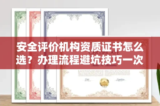 全国安全评价机构资质证书怎么选?办理流程避坑技巧一次说清