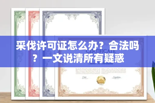 全国采伐许可证怎么办?合法吗?一文说清所有疑惑