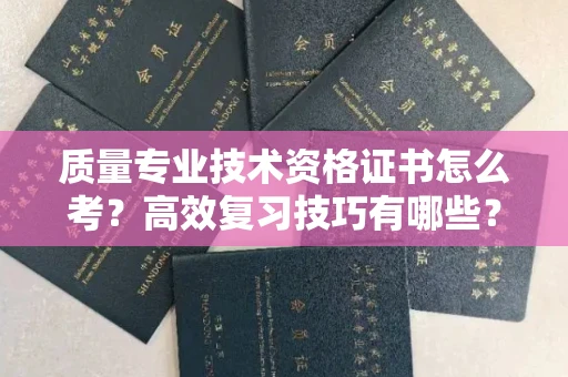 全国质量专业技术资格证书怎么考?高效复习技巧有哪些?