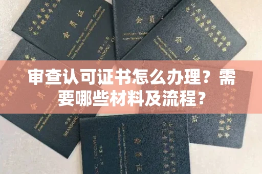 全国审查认可证书怎么办理?需要哪些材料及流程?