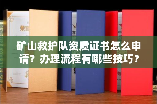 全国矿山救护队资质证书怎么申请?办理流程有哪些技巧?