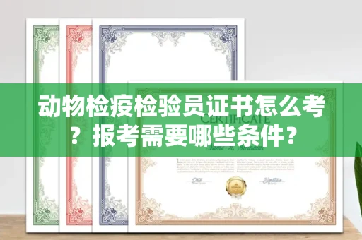 全国动物检疫检验员证书怎么考?报考需要哪些条件?