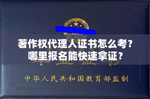 全国著作权代理人证书怎么考?哪里报名能快速拿证? 全国著作权代理人证书怎么考?哪里报名能快速拿证?