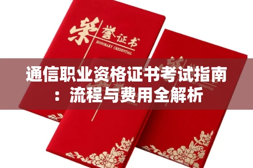 全国通信职业资格证书考试指南:流程与费用全解析 全国通信职业资格证书考试指南:流程与费用全解析