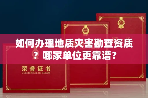全国如何办理地质灾害勘查资质?哪家单位更靠谱?