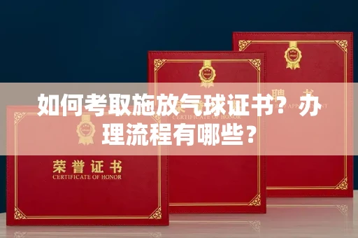 全国如何考取施放气球证书?办理流程有哪些?